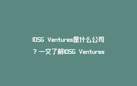 IOSG Ventures是什么公司？一文了解IOSG Ventures