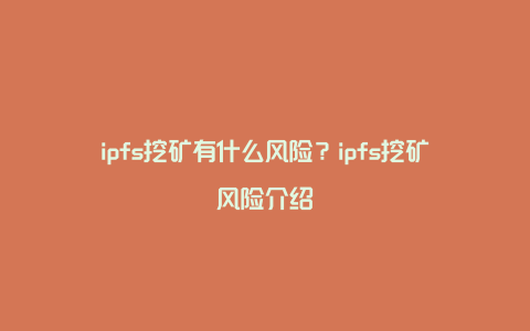 ipfs挖矿有什么风险？ipfs挖矿风险介绍