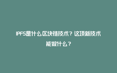 IPFS是什么区块链技术？这项新技术能做什么？