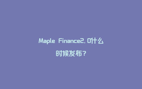 Maple Finance2.0什么时候发布？