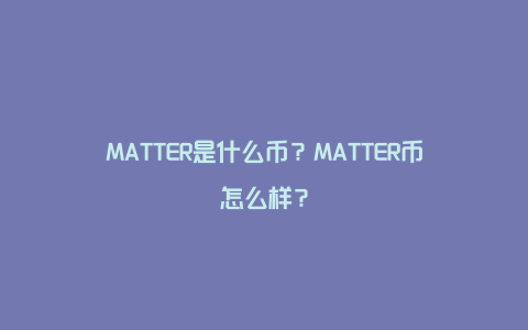 MATTER是什么币？MATTER币怎么样？