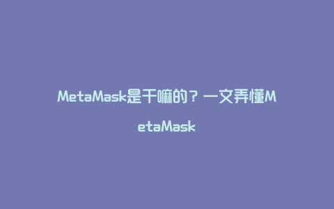 MetaMask是干嘛的？一文弄懂MetaMask