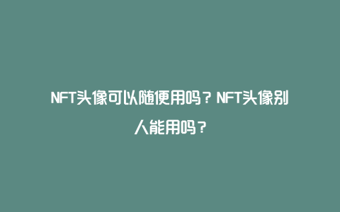 NFT头像可以随便用吗？NFT头像别人能用吗？