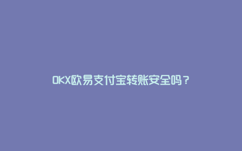 OKX欧易支付宝转账安全吗？