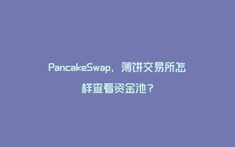 PancakeSwap，薄饼交易所怎样查看资金池？