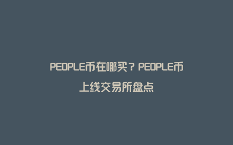 PEOPLE币在哪买？PEOPLE币上线交易所盘点