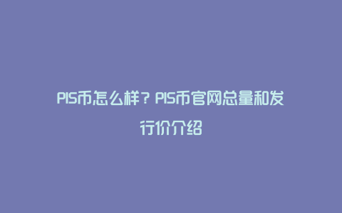 PIS币怎么样？PIS币官网总量和发行价介绍