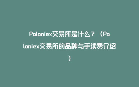 Poloniex交易所是什么？（Poloniex交易所的品种与手续费介绍）