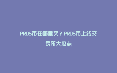 PROS币在哪里买？PROS币上线交易所大盘点