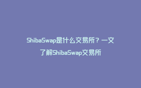 ShibaSwap是什么交易所？一文了解ShibaSwap交易所