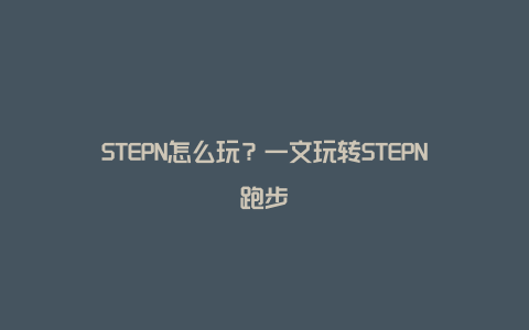 STEPN怎么玩？一文玩转STEPN跑步