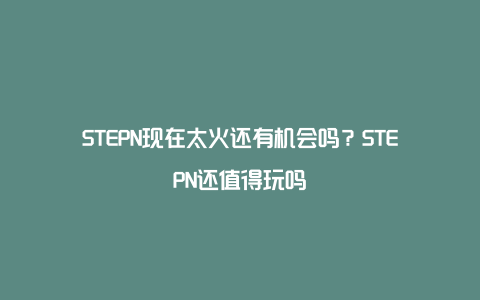 STEPN现在太火还有机会吗？STEPN还值得玩吗