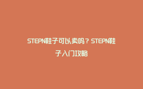 STEPN鞋子可以卖吗？STEPN鞋子入门攻略