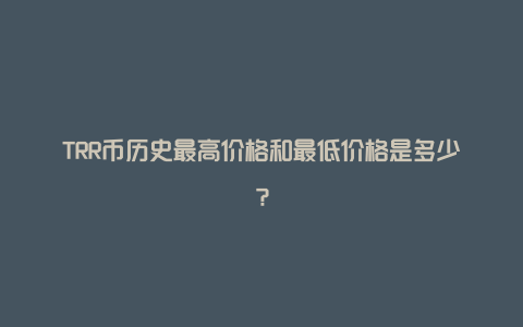 TRR币历史最高价格和最低价格是多少？