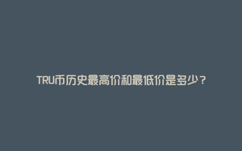 TRU币历史最高价和最低价是多少？