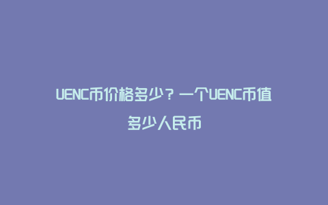 UENC币价格多少？一个UENC币值多少人民币