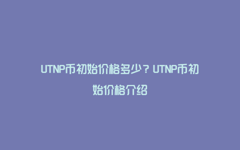 UTNP币初始价格多少？UTNP币初始价格介绍