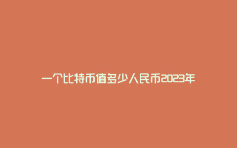 一个比特币值多少人民币2023年