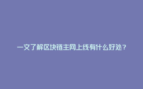 一文了解区块链主网上线有什么好处？