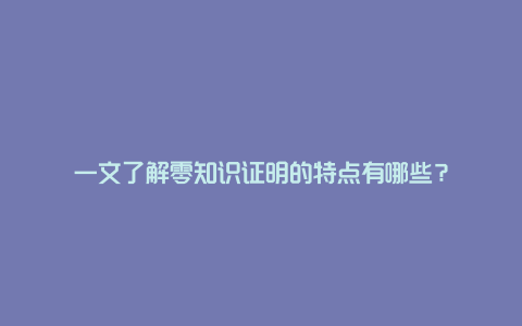 一文了解零知识证明的特点有哪些？