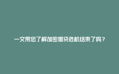 一文带您了解加密借贷危机结束了吗？