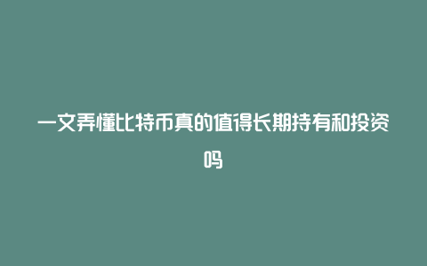 一文弄懂比特币真的值得长期持有和投资吗