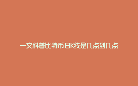 一文科普比特币日K线是几点到几点