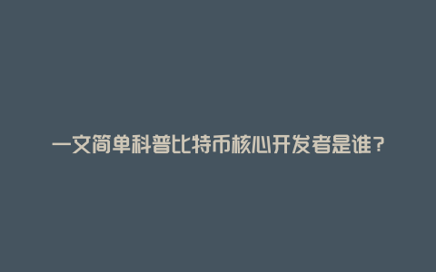 一文简单科普比特币核心开发者是谁？