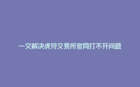 一文解决虎符交易所官网打不开问题