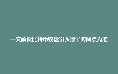 一文解读比特币收盘价以哪个时间点为准