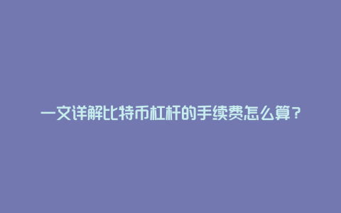 一文详解比特币杠杆的手续费怎么算？