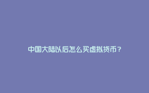 中国大陆以后怎么买虚拟货币？