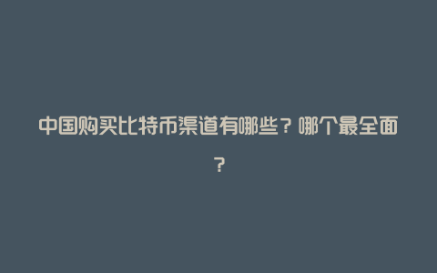 中国购买比特币渠道有哪些？哪个最全面？