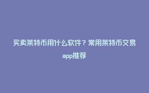 买卖莱特币用什么软件？常用莱特币交易app推荐