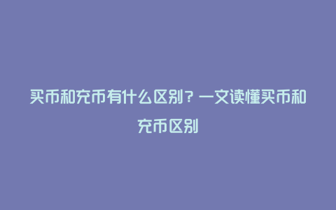 买币和充币有什么区别？一文读懂买币和充币区别