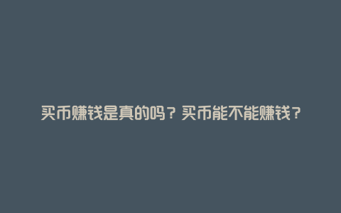 买币赚钱是真的吗？买币能不能赚钱？