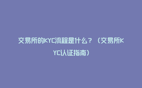 交易所的KYC流程是什么？（交易所KYC认证指南）