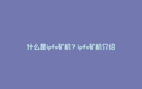 什么是ipfs矿机？ipfs矿机介绍