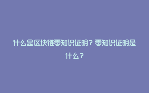 什么是区块链零知识证明？零知识证明是什么？