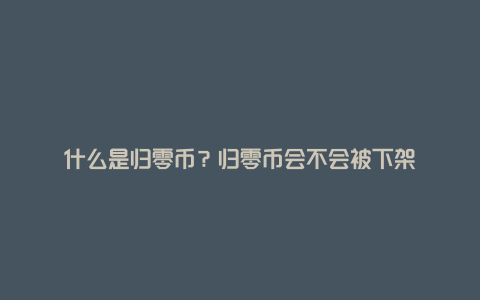 什么是归零币？归零币会不会被下架