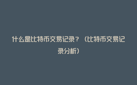 什么是比特币交易记录？（比特币交易记录分析）