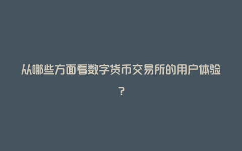 从哪些方面看数字货币交易所的用户体验？