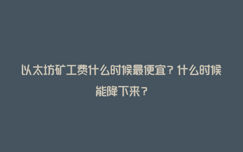 以太坊矿工费什么时候最便宜？什么时候能降下来？