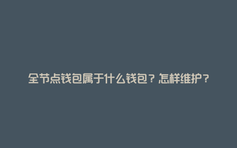 全节点钱包属于什么钱包？怎样维护？