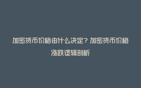 加密货币价格由什么决定？加密货币价格涨跌逻辑剖析