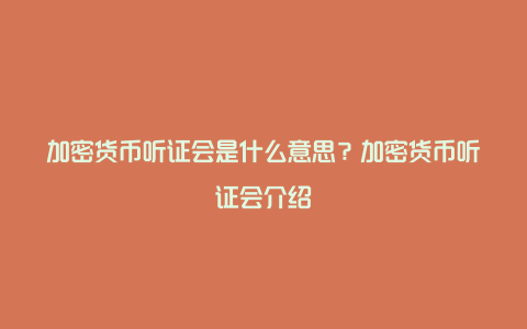 加密货币听证会是什么意思？加密货币听证会介绍