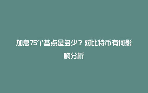 加息75个基点是多少？对比特币有何影响分析