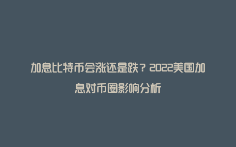 加息比特币会涨还是跌？2022美国加息对币圈影响分析