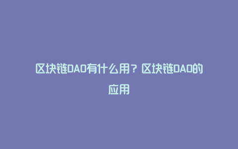 区块链DAO有什么用？区块链DAO的应用