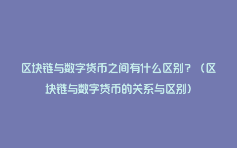 区块链与数字货币之间有什么区别？（区块链与数字货币的关系与区别）